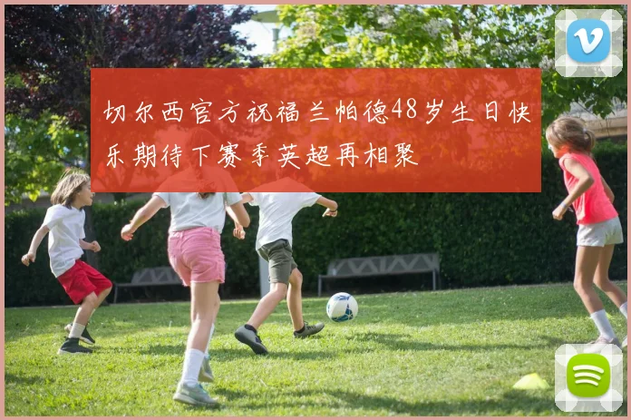 切尔西官方祝福兰帕德48岁生日快乐期待下赛季英超再相聚