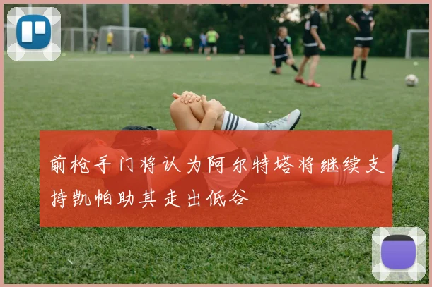 前枪手门将认为阿尔特塔将继续支持凯帕助其走出低谷