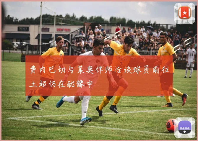 费内巴切与莱奥律师洽谈球员前往土超仍在犹豫中