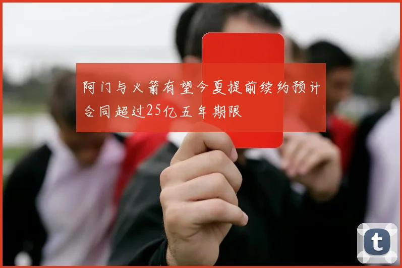 阿门与火箭有望今夏提前续约预计合同超过25亿五年期限