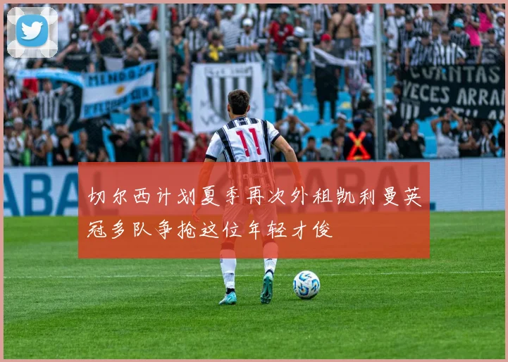 切尔西计划夏季再次外租凯利曼英冠多队争抢这位年轻才俊