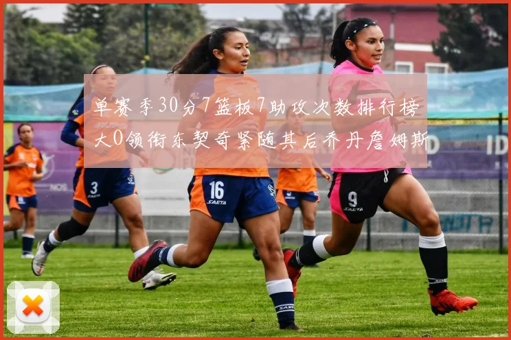 单赛季30分7篮板7助攻次数排行榜大O领衔东契奇紧随其后乔丹詹姆斯威少各有一席之地