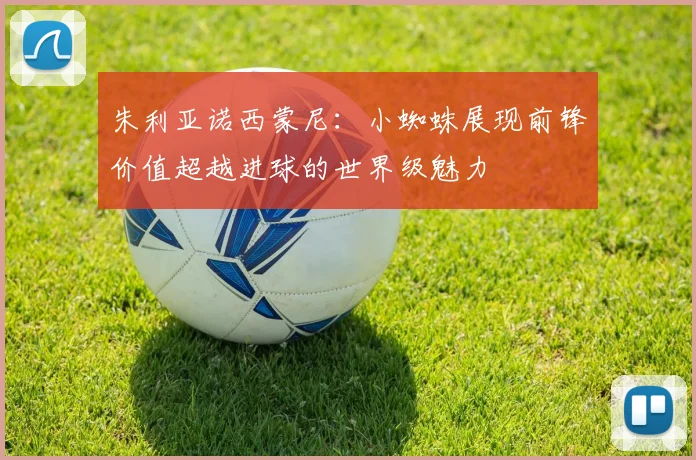 朱利亚诺西蒙尼：小蜘蛛展现前锋价值超越进球的世界级魅力
