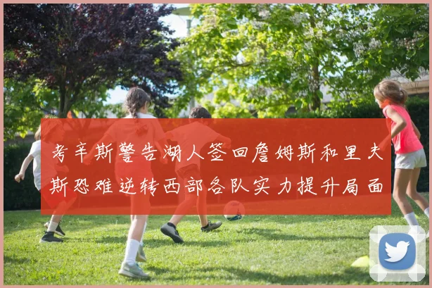 考辛斯警告湖人签回詹姆斯和里夫斯恐难逆转西部各队实力提升局面