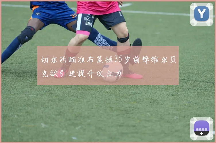 切尔西瞄准布莱顿35岁前锋维尔贝克欲引进提升攻击力