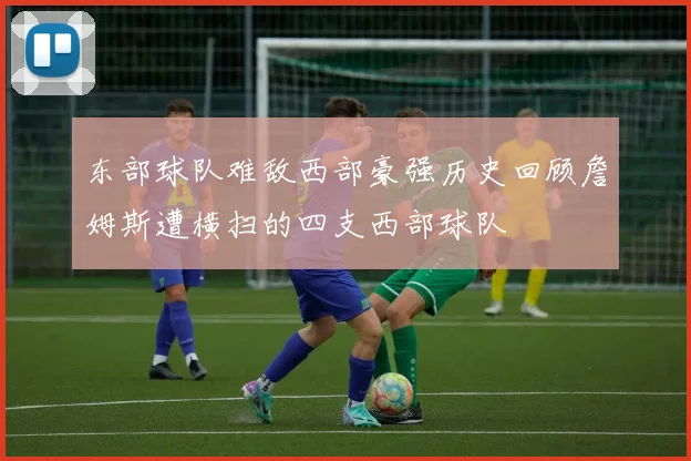 东部球队难敌西部豪强历史回顾詹姆斯遭横扫的四支西部球队