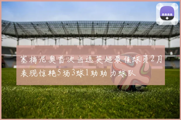 塞梅尼奥首次当选英超最佳球员2月表现惊艳5场3球1助助力球队