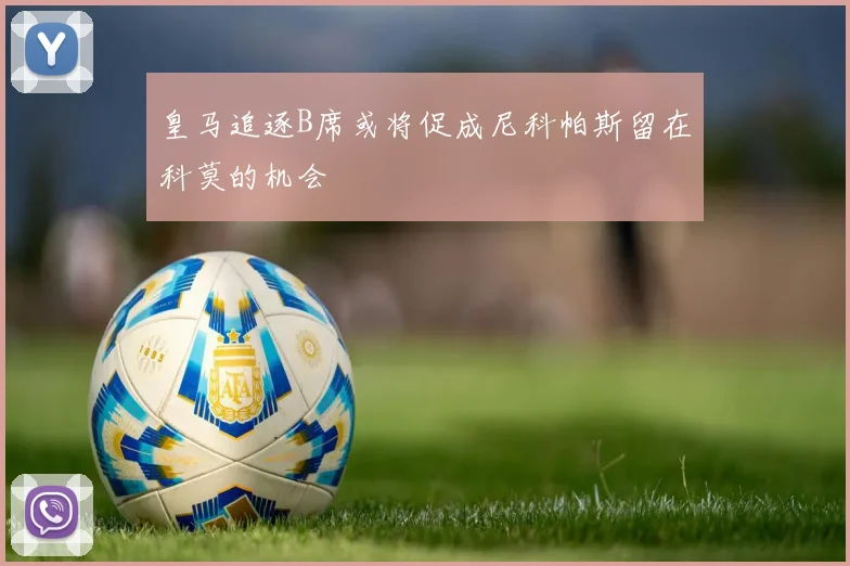 皇马追逐B席或将促成尼科帕斯留在科莫的机会