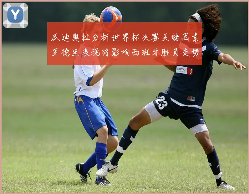 瓜迪奥拉分析世界杯决赛关键因素罗德里表现将影响西班牙胜负走势