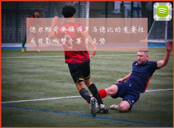 德尔维奇奥强调罗马德比的重要性或将影响整个赛季走势