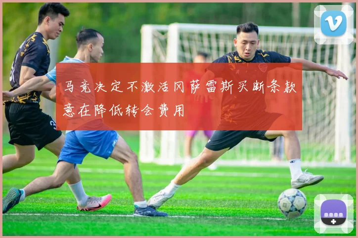 马竞决定不激活冈萨雷斯买断条款意在降低转会费用