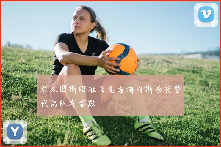 尤文图斯瞄准马竞吉梅内斯或将替代离队布雷默
