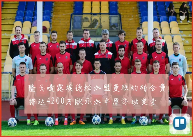 隆戈透露埃德松加盟曼联的转会费将达4200万欧元加丰厚浮动奖金
