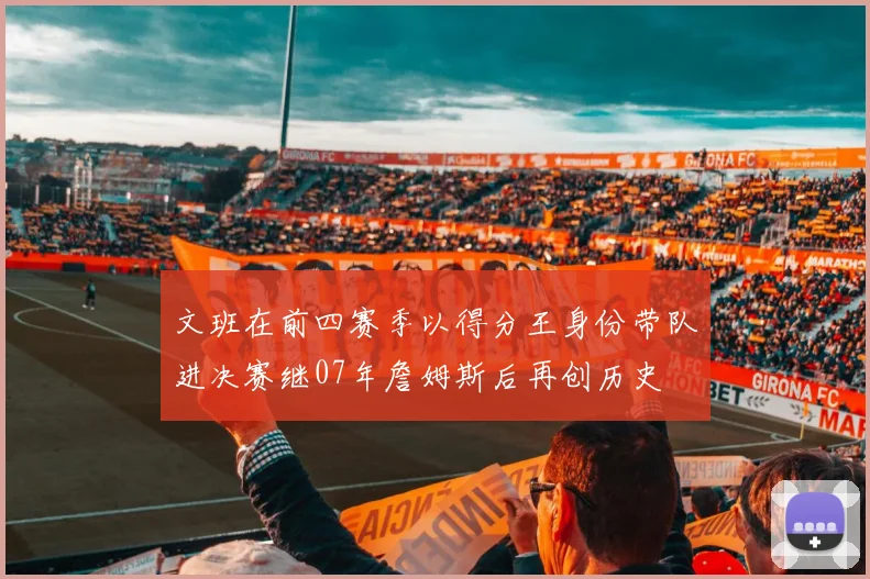 文班在前四赛季以得分王身份带队进决赛继07年詹姆斯后再创历史