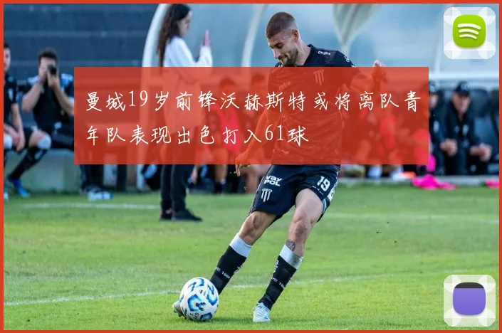 曼城19岁前锋沃赫斯特或将离队青年队表现出色打入61球