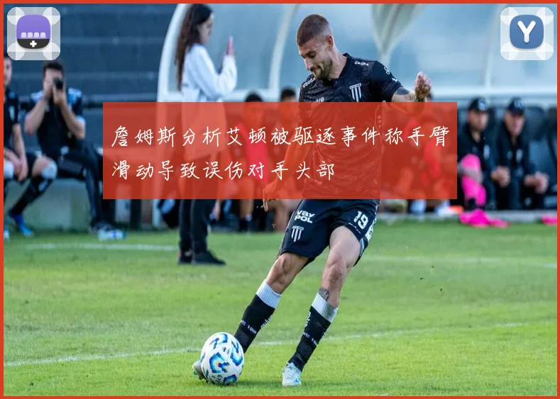 詹姆斯分析艾顿被驱逐事件称手臂滑动导致误伤对手头部