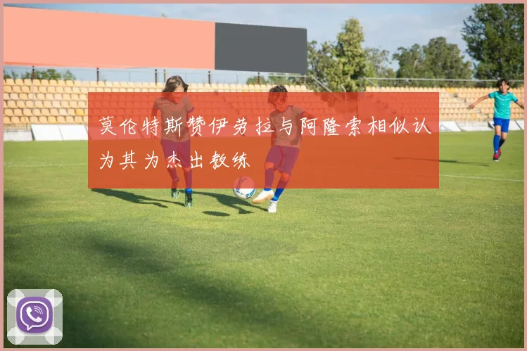 莫伦特斯赞伊劳拉与阿隆索相似认为其为杰出教练