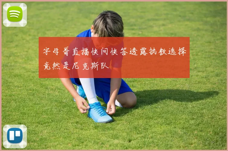 字母哥直播快问快答透露执教选择竟然是尼克斯队