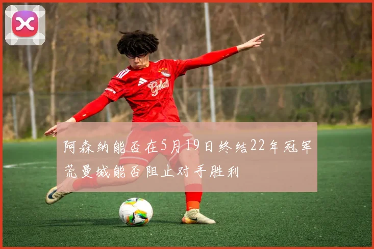 阿森纳能否在5月19日终结22年冠军荒曼城能否阻止对手胜利