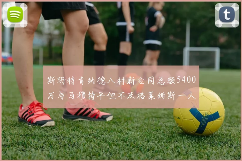 斯玛特肯纳德八村新合同总额5400万与马穆持平但不及格莱姆斯一人