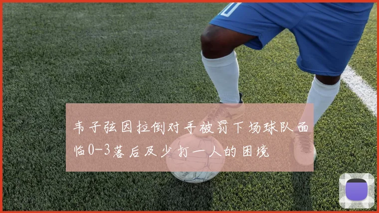 韦子弦因拉倒对手被罚下场球队面临0-3落后及少打一人的困境