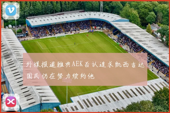 外媒报道雅典AEK否认追求凯西吉达国民仍在努力续约他