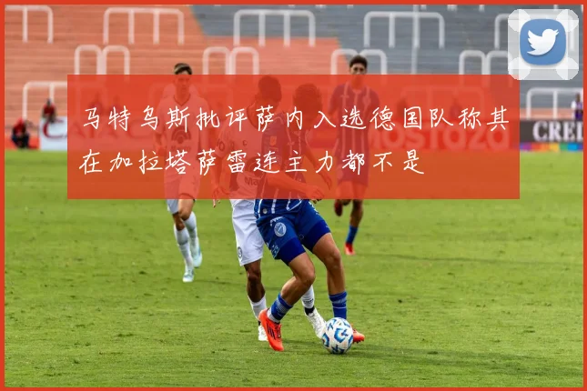 马特乌斯批评萨内入选德国队称其在加拉塔萨雷连主力都不是