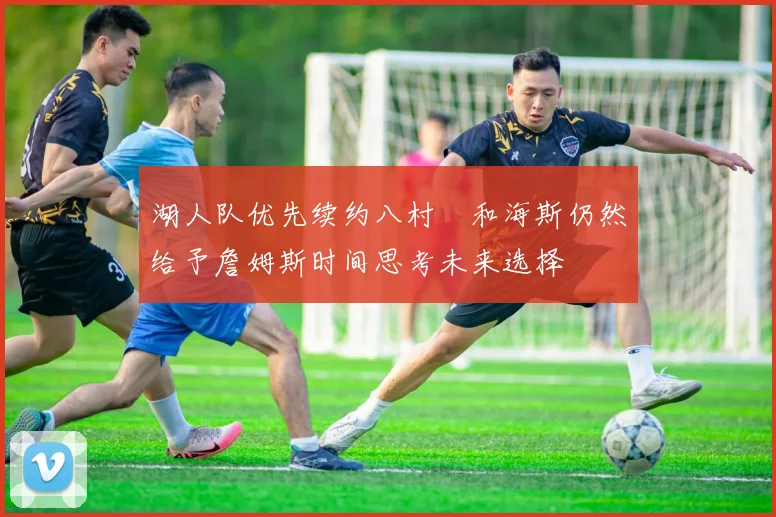 湖人队优先续约八村塁和海斯仍然给予詹姆斯时间思考未来选择