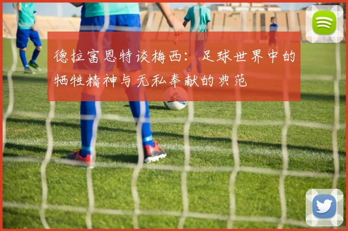 德拉富恩特谈梅西：足球世界中的牺牲精神与无私奉献的典范