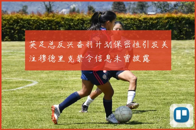 英足总反兴奋剂计划保密性引发关注穆德里克禁令信息未曾披露