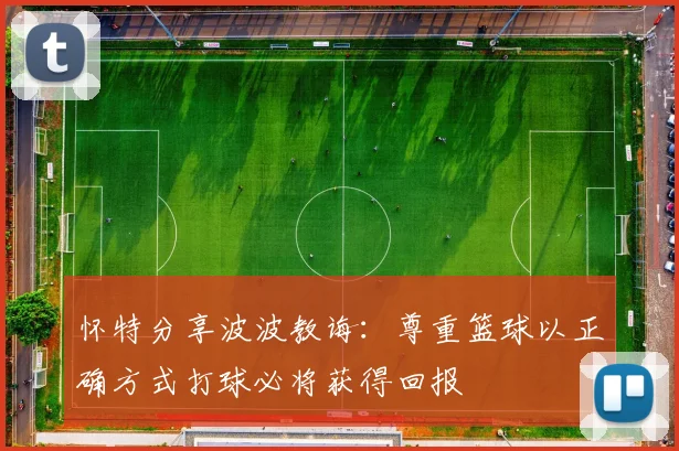 怀特分享波波教诲：尊重篮球以正确方式打球必将获得回报