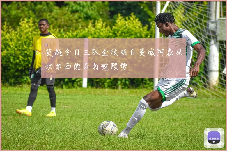 英超今日三队全败明日曼城阿森纳切尔西能否打破颓势