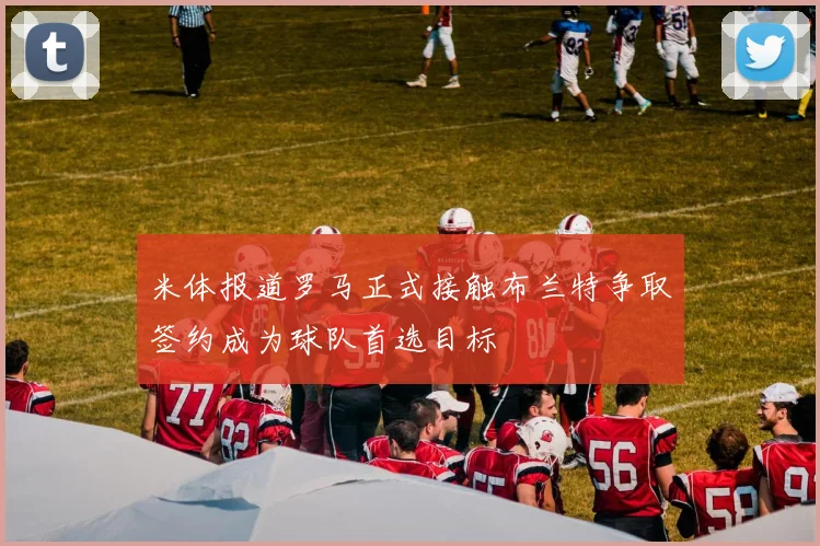 米体报道罗马正式接触布兰特争取签约成为球队首选目标