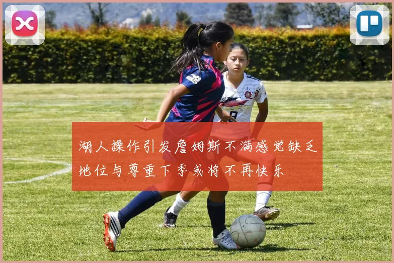 湖人操作引发詹姆斯不满感觉缺乏地位与尊重下季或将不再快乐