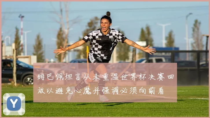 姆巴佩坦言从未重温世界杯决赛回放以避免心魔并强调必须向前看