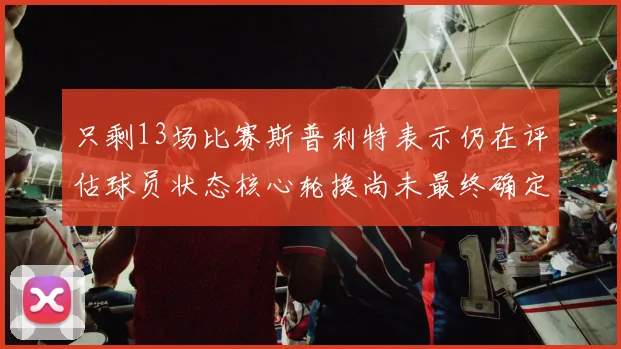 只剩13场比赛斯普利特表示仍在评估球员状态核心轮换尚未最终确定