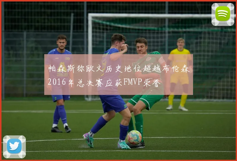 帕森斯称欧文历史地位超越布伦森2016年总决赛应获FMVP荣誉