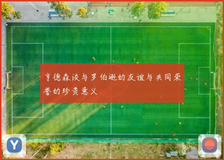亨德森谈与罗伯逊的友谊与共同荣誉的珍贵意义