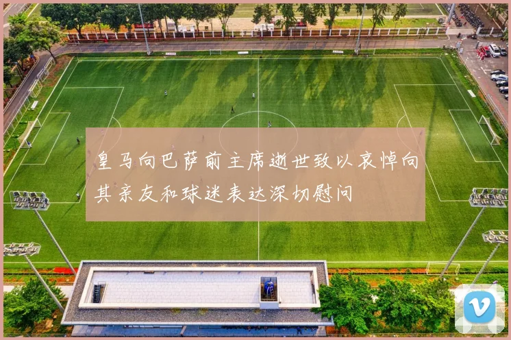 皇马向巴萨前主席逝世致以哀悼向其亲友和球迷表达深切慰问