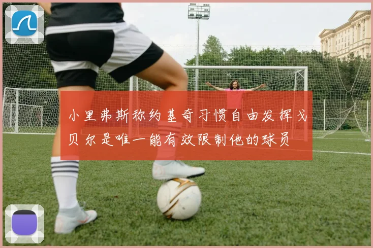 小里弗斯称约基奇习惯自由发挥戈贝尔是唯一能有效限制他的球员
