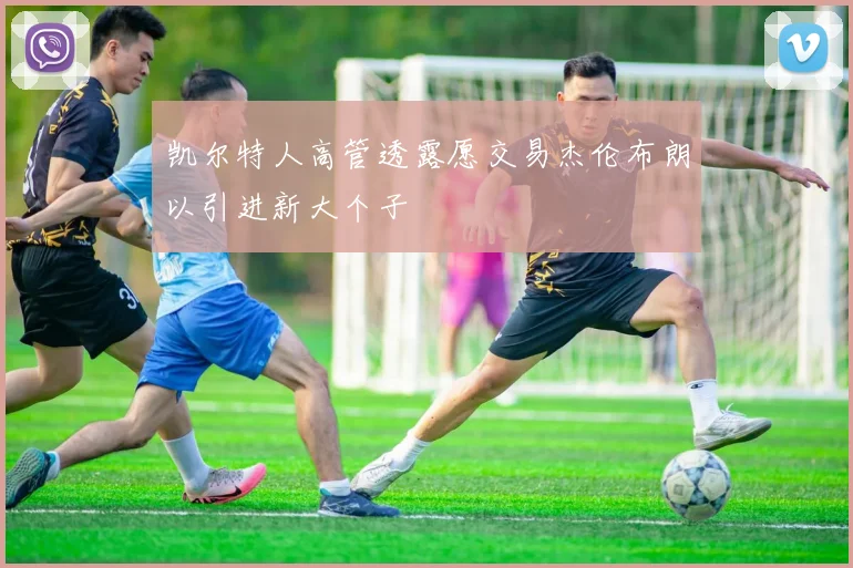 凯尔特人高管透露愿交易杰伦布朗以引进新大个子