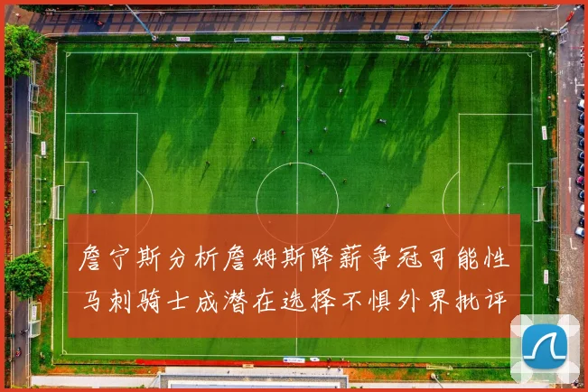 詹宁斯分析詹姆斯降薪争冠可能性马刺骑士成潜在选择不惧外界批评