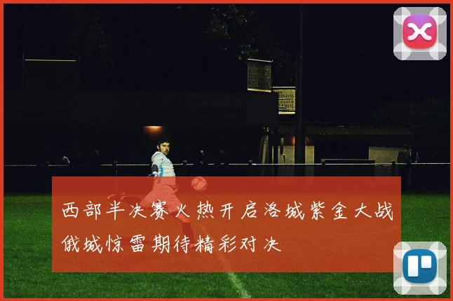 西部半决赛火热开启洛城紫金大战俄城惊雷期待精彩对决