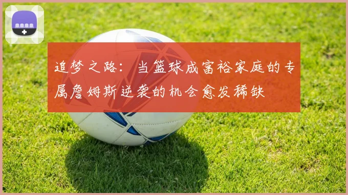 追梦之路：当篮球成富裕家庭的专属詹姆斯逆袭的机会愈发稀缺